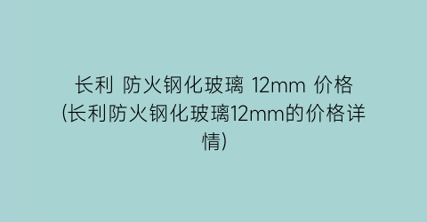 长利 防火钢化玻璃 12mm 价格(长利防火钢化玻璃12mm的价格详情)